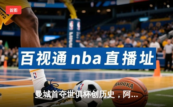 曼城首夺世俱杯创历史，阿尔瓦雷斯双响锁定胜局
