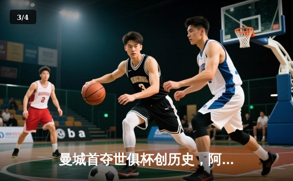 曼城首夺世俱杯创历史，阿尔瓦雷斯绝杀闪耀吉达 - 3