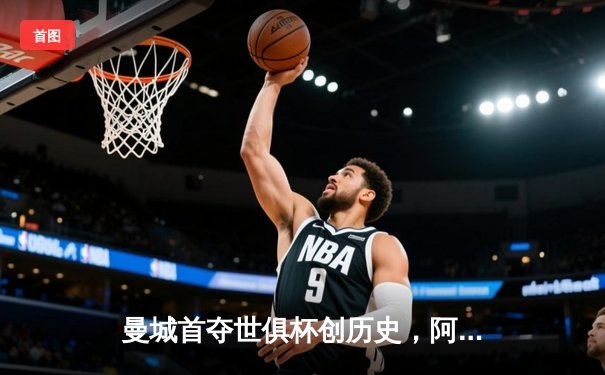 曼城首夺世俱杯创历史，阿尔瓦雷斯绝杀弗鲁米嫩塞